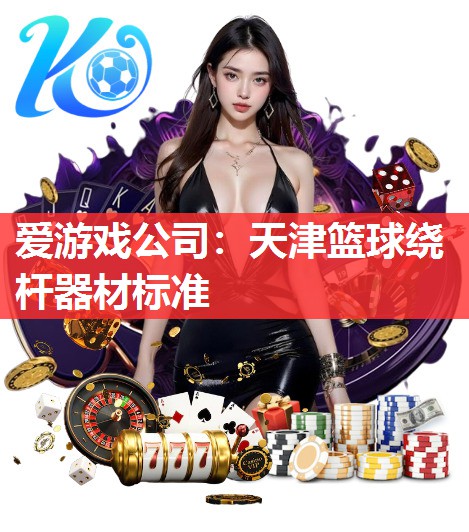 爱游戏公司：天津篮球绕杆器材标准