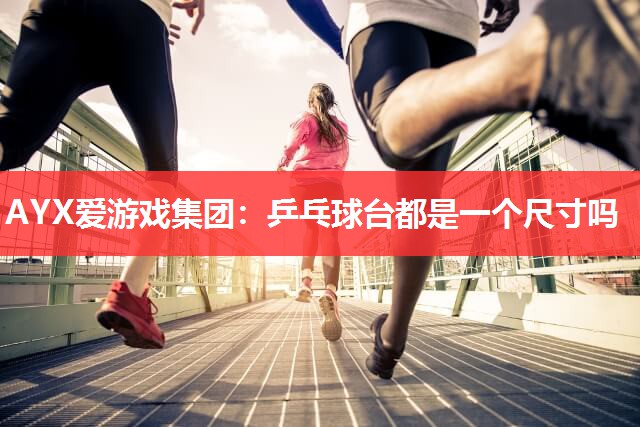 AYX爱游戏集团：乒乓球台都是一个尺寸吗