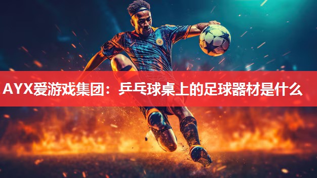 AYX爱游戏集团：乒乓球桌上的足球器材是什么