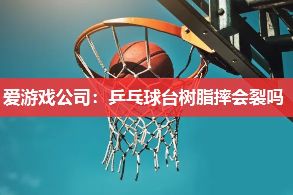 乒乓球台树脂摔会裂吗 乒乓球台树脂摔会裂吗