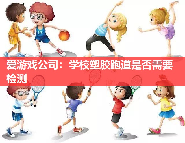 学校塑胶跑道是否需要检测 学校塑胶跑道是否需要检测