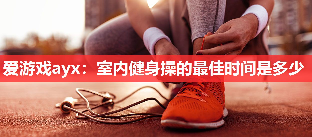 室内健身操的最佳时间是多少 室内健身操的最佳时间是多少