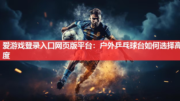 户外乒乓球台如何选择高度 户外乒乓球台如何选择高度