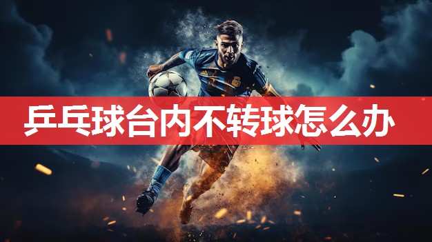 乒乓球台内不转球怎么办 乒乓球台内不转球怎么办
