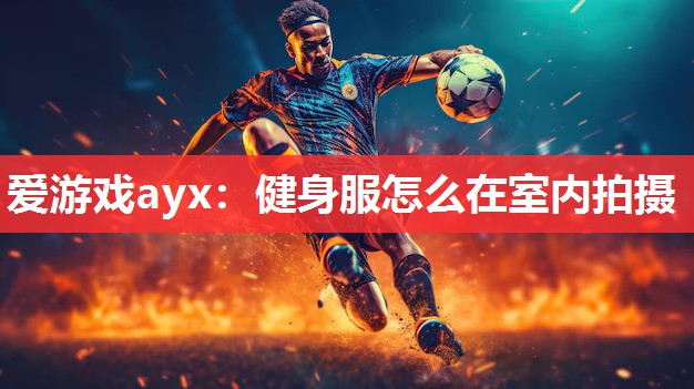 健身服怎么在室内拍摄 健身服怎么在室内拍摄